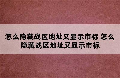 怎么隐藏战区地址又显示市标 怎么隐藏战区地址又显示市标